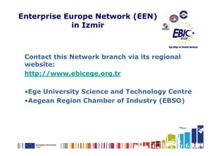 Enterprise Europe Network (EEN)
             in Izmir



 Contact this Network branch via its regional
 website:
 http://www.ebicege.org.tr

 •Ege University Science and Technology Centre
 •Aegean Region Chamber of Industry (EBSO)
 