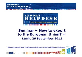 Seminar « How to export
            to the European Union? »
                 Izmir, 26 September 2011


Maryse Coutsouradis, Directorate General for Trade, European Commission
 
