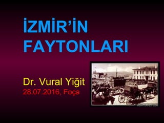 İZMİR’İN
FAYTONLARI
Dr. Vural Yiğit
28.07.2016, Foça
 