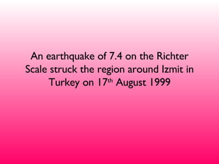 An earthquake of 7.4 on the Richter Scale struck the region around Izmit in Turkey on 17 th  August 1999 