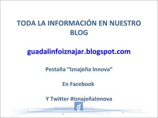 TODA LA INFORMACIÓN EN NUESTRO
BLOG
guadalinfoiznajar.blogspot.com
Pestaña “Iznajeña Innova”
En Facebook
Y Twitter #IznajeñaInnova
 