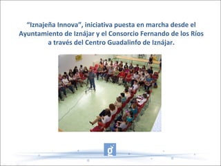 “Iznajeña Innova”, iniciativa puesta en marcha desde el
Ayuntamiento de Iznájar y el Consorcio Fernando de los Ríos
a través del Centro Guadalinfo de Iznájar.
 