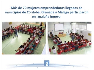 Más de 70 mujeres emprendedoras llegadas de
municipios de Córdoba, Granada y Málaga participaron
en Iznajeña Innova
 