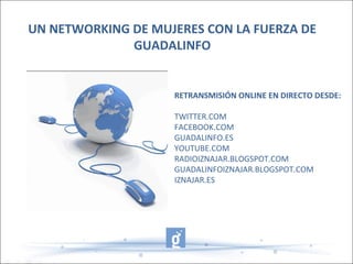 UN NETWORKING DE MUJERES CON LA FUERZA DE
GUADALINFO
RETRANSMISIÓN ONLINE EN DIRECTO DESDE:
TWITTER.COM
FACEBOOK.COM
GUADALINFO.ES
YOUTUBE.COM
RADIOIZNAJAR.BLOGSPOT.COM
GUADALINFOIZNAJAR.BLOGSPOT.COM
IZNAJAR.ES
 