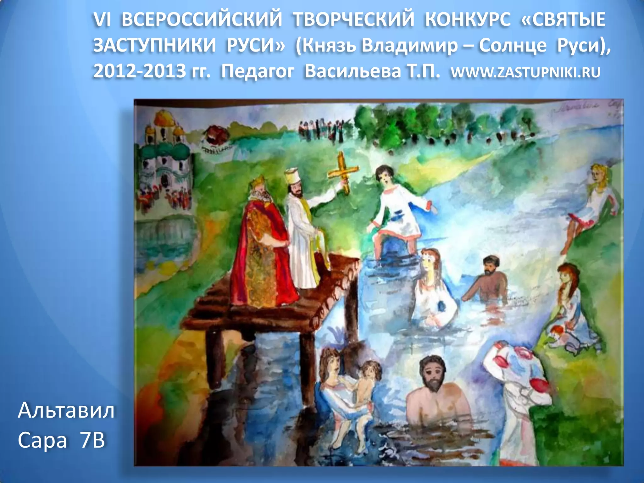 VI ВСЕРОССИЙСКИЙ ТВОРЧЕСКИЙ КОНКУРС «СВЯТЫЕ
ЗАСТУПНИКИ РУСИ» (Князь Владимир – Солнце Руси),
2012-2013 гг. Педагог Васильева Т.П. WWW.ZASTUPNIKI.RU
Альтавил
Сара 7В