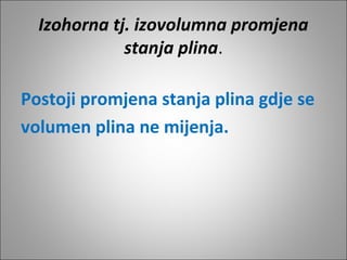 Izohorna tj. izovolumna promjena
stanja plina.
Postoji promjena stanja plina gdje se
volumen plina ne mijenja.
 