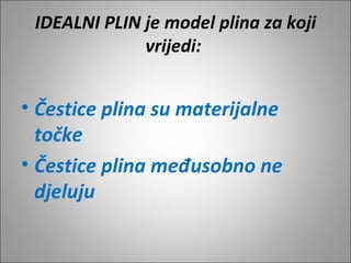 IDEALNI PLIN je model plina za koji
vrijedi:
• Čestice plina su materijalne
točke
• Čestice plina međusobno ne
djeluju
 