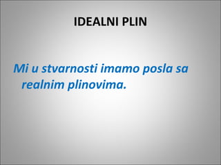 IDEALNI PLIN
Mi u stvarnosti imamo posla sa
realnim plinovima.
 