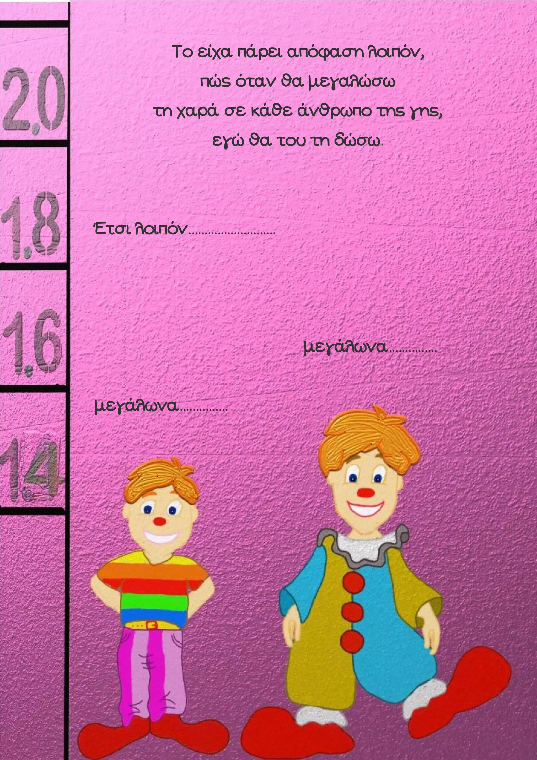 Το είχα πάρει απόφαση λοιπόν,
πώς όταν θα μεγαλώσω
τη χαρά σε κάθε άνθρωπο της γης,
εγώ θα του τη δώσω.

Έτσι λοιπόν………………………

μεγάλωνα……………

μεγάλωνα……………

 