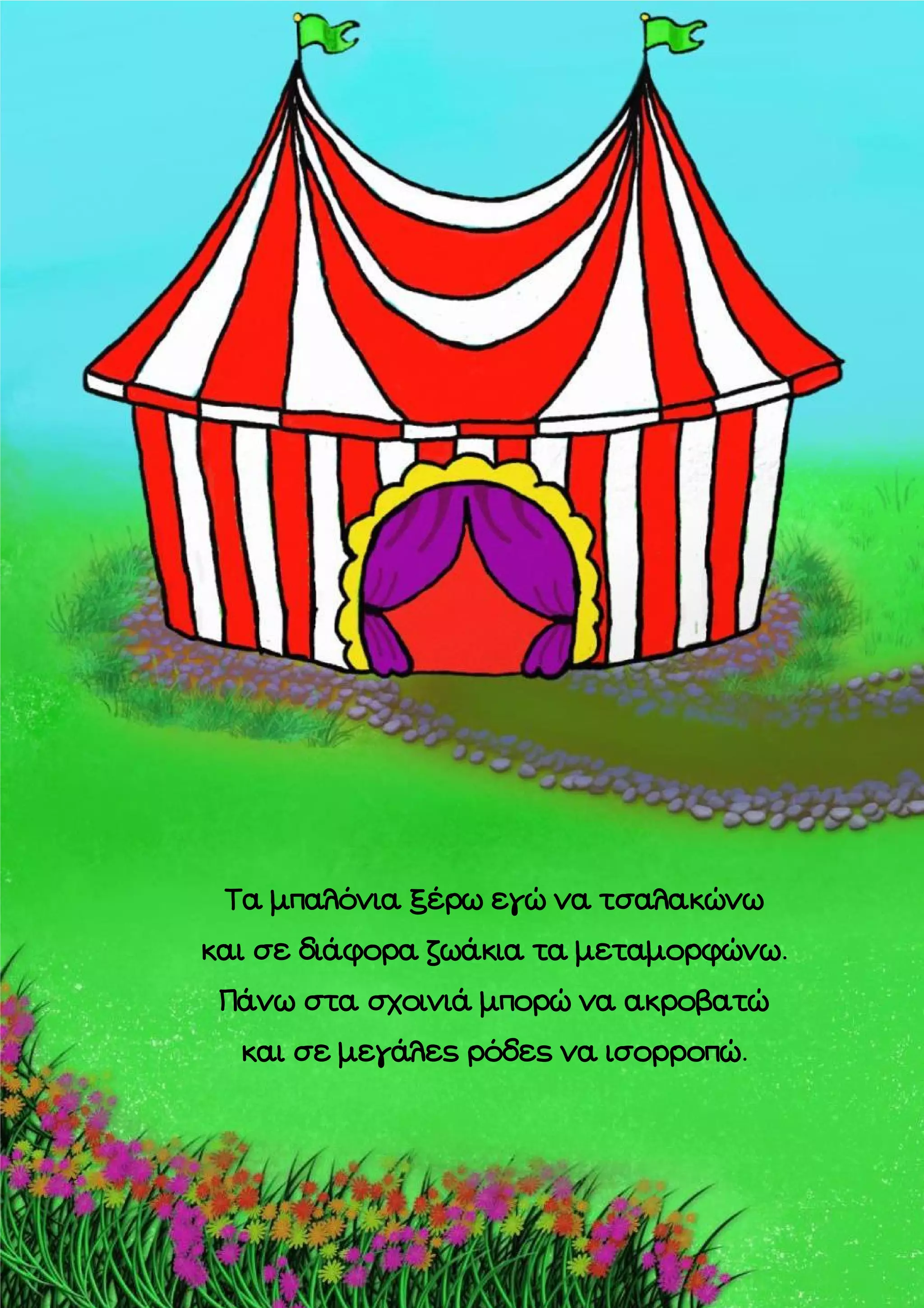 Τα μπαλόνια ξέρω εγώ να τσαλακώνω
και σε διάφορα ζωάκια τα μεταμορφώνω.
Πάνω στα σχοινιά μπορώ να ακροβατώ
και σε μεγάλες ρόδες να ισορροπώ.

 