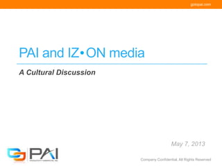 gotopai.com
Company Confidential, All Rights Reserved
PAI and IZ ON media
A Cultural Discussion
May 7, 2013
 