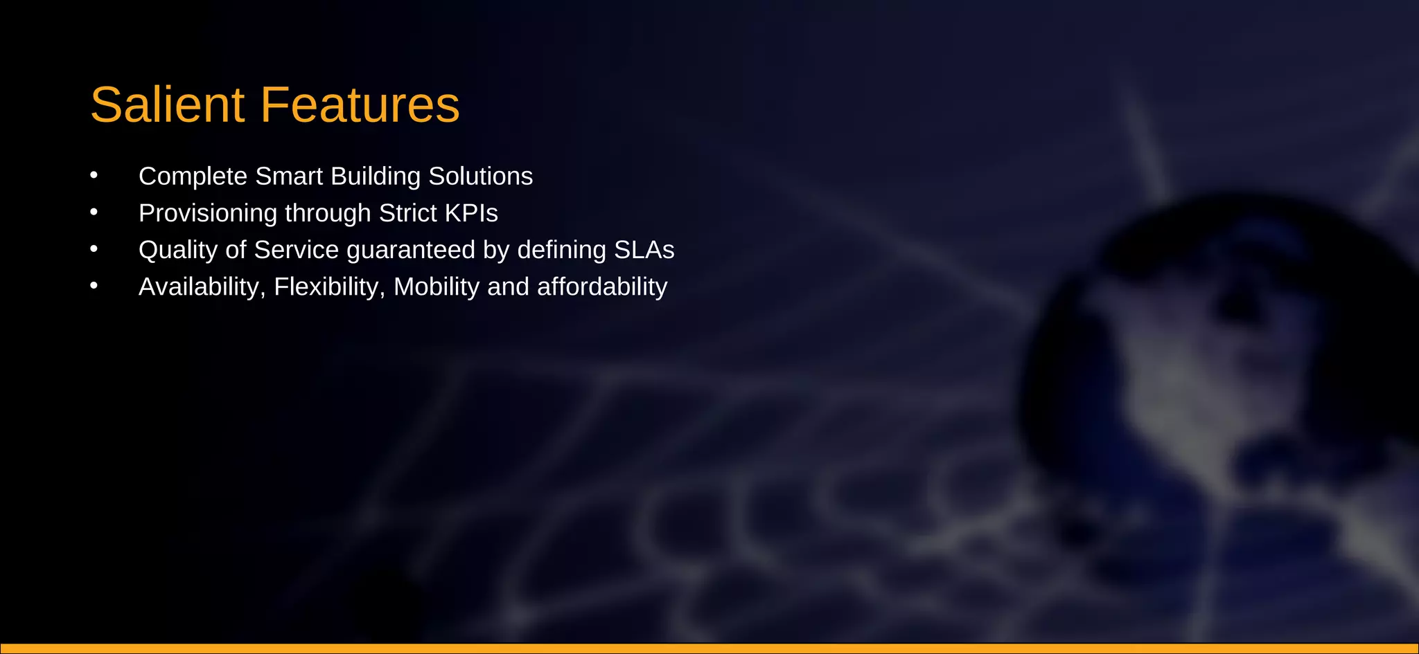 Salient Features Complete Smart Building Solutions Provisioning through Strict KPIs Quality of Service guaranteed by defining SLAs Availability, Flexibility, Mobility and affordability 