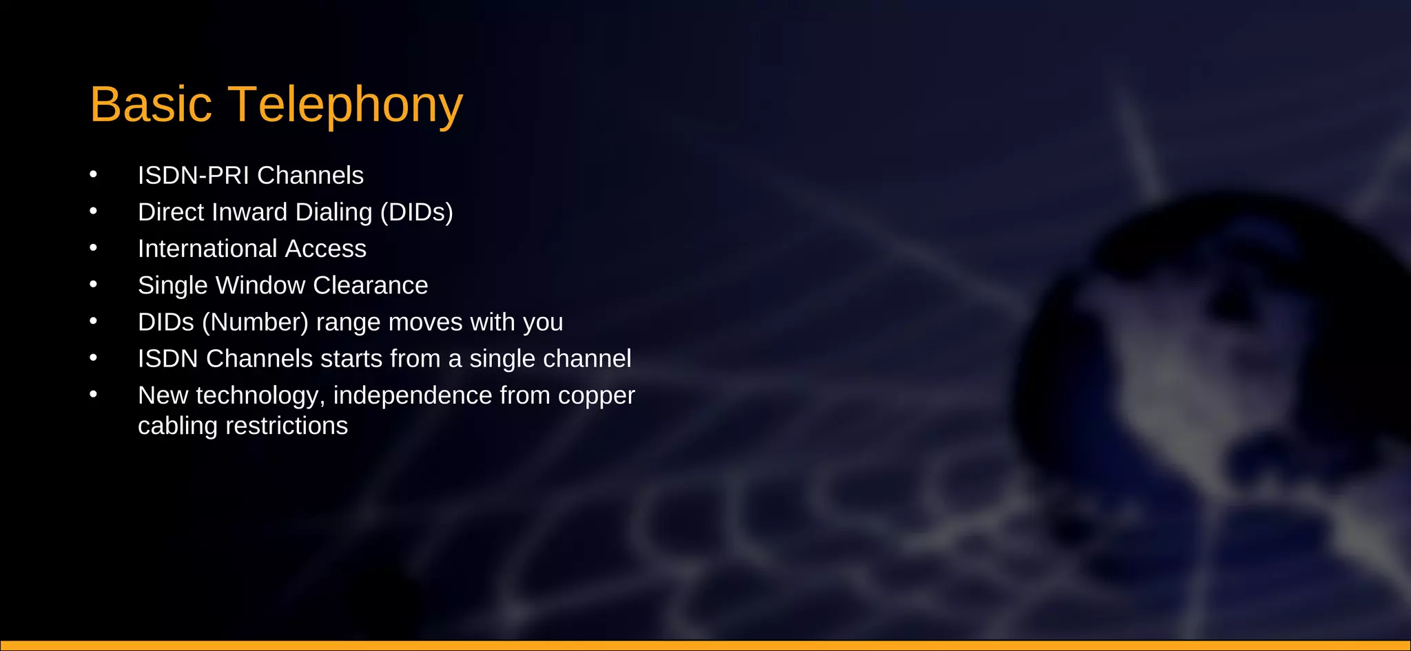 Basic Telephony ISDN-PRI Channels Direct Inward Dialing (DIDs) International Access Single Window Clearance DIDs (Number) range moves with you ISDN Channels starts from a single channel New technology, independence from copper cabling restrictions 