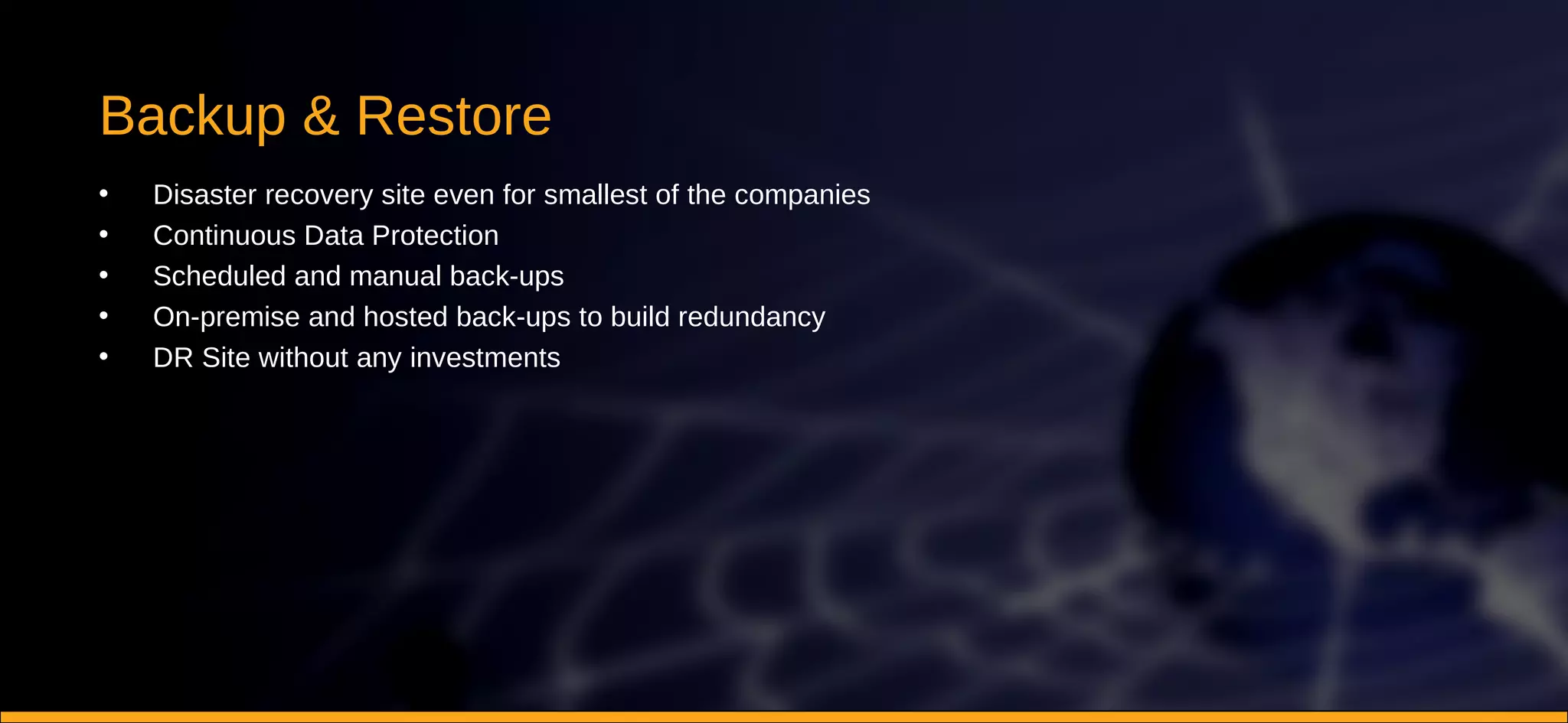 Backup & Restore Disaster recovery site even for smallest of the companies Continuous Data Protection Scheduled and manual back-ups On-premise and hosted back-ups to build redundancy DR Site without any investments 