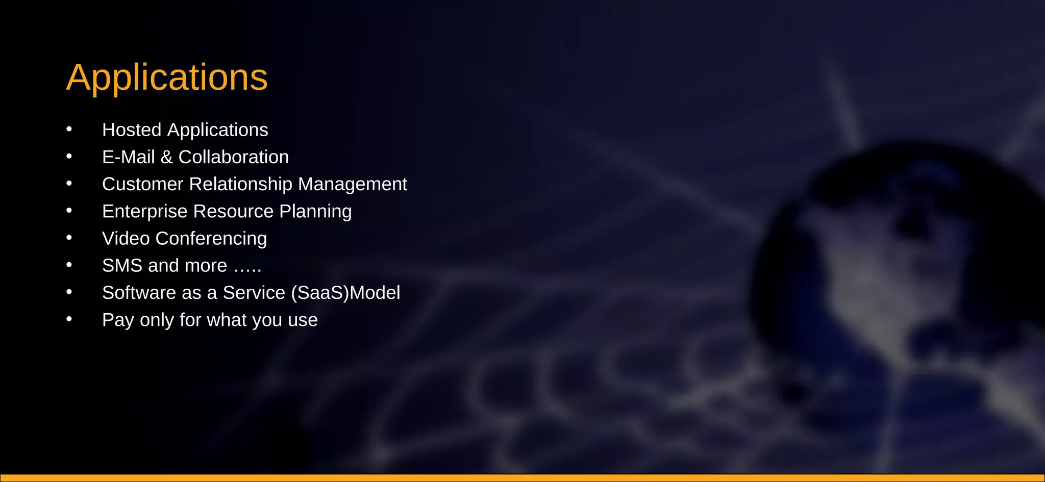 Applications Hosted Applications E-Mail & Collaboration Customer Relationship Management Enterprise Resource Planning Video Conferencing SMS and more ….. Software as a Service (SaaS)Model Pay only for what you use 