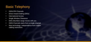Basic Telephony ISDN-PRI Channels Direct Inward Dialing (DIDs) International Access Single Window Clearance DIDs (Number) range moves with you ISDN Channels starts from a single channel New technology, independence from copper cabling restrictions 
