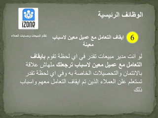 ‫تقوم‬ ‫لحظة‬ ‫اي‬ ‫في‬ ‫تقدر‬ ‫مبيعات‬ ‫مدير‬ ‫انت‬ ‫لو‬‫بايق‬‫اف‬
‫ترجعلك‬ ‫السباب‬ ‫معين‬ ‫عميل‬ ‫مع‬ ‫التعامل‬‫عالق‬ ‫ملهاش‬‫ة‬
‫ت‬ ‫لحظة‬ ‫اي‬ ‫وفي‬ ‫به‬ ‫الخاصة‬ ‫والتحصيالت‬ ‫باالئتمان‬‫قدر‬
‫معهم‬ ‫التعامل‬ ‫ايقاف‬ ‫تم‬ ‫الذين‬ ‫العمالء‬ ‫علن‬ ‫تستعلم‬‫واسباب‬
‫ذلك‬
‫الرئيس‬ ‫الوظائف‬‫ية‬
6‫العمالء‬ ‫وحسابات‬ ‫المبيعات‬ ‫نظام‬
‫السباب‬ ‫معين‬ ‫عميل‬ ‫مع‬ ‫التعامل‬ ‫ايقاف‬
‫معينة‬
 
