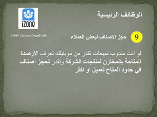 ‫تعرف‬ ‫موبايلك‬ ‫من‬ ‫تقدر‬ ‫مبيعات‬ ‫مندوب‬ ‫انت‬ ‫لو‬‫االرص‬‫دة‬
‫الشركة‬ ‫لمنتجات‬ ‫بالمخازن‬ ‫المتاحة‬‫وتقدر‬‫اصن‬ ‫تحجز‬‫اف‬
‫اكثر‬ ‫او‬ ‫لعميل‬ ‫المتاح‬ ‫حدود‬ ‫في‬
‫الرئيس‬ ‫الوظائف‬‫ية‬
9‫العمالء‬ ‫وحسابات‬ ‫المبيعات‬ ‫نظام‬
‫العمالء‬ ‫لبعض‬ ‫االصناف‬ ‫حجز‬
 
