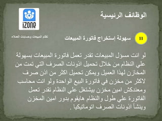 ‫المبيعا‬ ‫فاتورة‬ ‫تعمل‬ ‫تقدر‬ ‫المبيعات‬ ‫مسؤل‬ ‫انت‬ ‫لو‬‫بسهولة‬ ‫ت‬
‫تمت‬ ‫التي‬ ‫الصرف‬ ‫اذونات‬ ‫تحميل‬ ‫خالل‬ ‫من‬ ‫النظام‬ ‫علي‬‫من‬
‫صرف‬ ‫اذن‬ ‫من‬ ‫اكثر‬ ‫تحميل‬ ‫ويمكن‬ ‫العميل‬ ‫لهذا‬ ‫المخازن‬
‫مح‬ ‫انت‬ ‫ولو‬ ‫الواحدة‬ ‫البيع‬ ‫فاتورة‬ ‫في‬ ‫مخزن‬ ‫من‬ ‫الكثر‬‫اسب‬
‫تعم‬ ‫تقدر‬ ‫النظام‬ ‫علي‬ ‫بيشتغل‬ ‫مخزن‬ ‫امين‬ ‫ومعندكش‬‫ل‬
‫المخزن‬ ‫امين‬ ‫بدور‬ ‫هايقوم‬ ‫والنظام‬ ‫طول‬ ‫علي‬ ‫الفاتورة‬
‫اتوماتيكيا‬ ‫الصرف‬ ‫اذونات‬ ‫وينشأ‬.
‫الرئيس‬ ‫الوظائف‬‫ية‬
11‫العمالء‬ ‫وحسابات‬ ‫المبيعات‬ ‫نظام‬
‫المبيعات‬ ‫فاتورة‬ ‫إستخراج‬ ‫سهولة‬
 