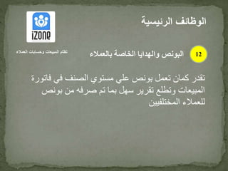 ‫ف‬ ‫في‬ ‫الصنف‬ ‫مستوي‬ ‫علي‬ ‫بونص‬ ‫تعمل‬ ‫كمان‬ ‫تقدر‬‫اتورة‬
‫بون‬ ‫من‬ ‫صرفه‬ ‫تم‬ ‫بما‬ ‫سهل‬ ‫تقرير‬ ‫وتطلع‬ ‫المبيعات‬‫ص‬
‫المختلفيين‬ ‫للعمالء‬
‫الرئيس‬ ‫الوظائف‬‫ية‬
12‫العمالء‬ ‫وحسابات‬ ‫المبيعات‬ ‫نظام‬
‫بالعمالء‬ ‫الخاصة‬ ‫والهدايا‬ ‫البونص‬
 