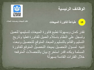 ‫لتسل‬ ‫المبيعات‬ ‫فاتورة‬ ‫تطبع‬ ‫وبسهولة‬ ‫كمان‬ ‫تقدر‬‫للعميل‬ ‫يمها‬
‫و‬‫فعل‬ ‫للفاتورة‬ ‫العميل‬ ‫باستالم‬ ‫النظام‬ ‫علي‬ ‫تسجل‬‫وتاريخ‬ ‫يا‬
‫للت‬ ‫المتوقع‬ ‫والمبعاد‬ ‫بالتسليم‬ ‫والقائم‬ ‫التسليم‬‫ونبعت‬ ‫حصيل‬
‫المتو‬ ‫التحصيل‬ ‫بميعاد‬ ‫التحصيل‬ ‫لمسؤل‬ ‫تنبيه‬‫للفاتورة‬ ‫قع‬
‫المت‬ ‫بالتحصالت‬ ‫بيان‬ ‫استخرج‬ ‫اقدر‬ ‫وبكده‬ ‫المسلمة‬‫وقعه‬
‫بسهولة‬ ‫القادمة‬ ‫الفترات‬ ‫خالل‬
‫الرئيس‬ ‫الوظائف‬‫ية‬
15‫العمالء‬ ‫وحسابات‬ ‫المبيعات‬ ‫نظام‬
‫المبيعات‬ ‫فاتورة‬ ‫طباعة‬
 