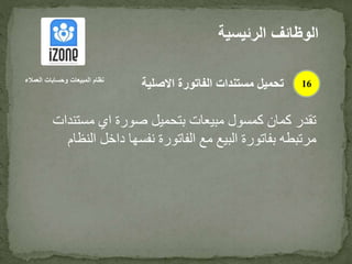 ‫مستن‬ ‫اي‬ ‫صورة‬ ‫بتحميل‬ ‫مبيعات‬ ‫كمسول‬ ‫كمان‬ ‫تقدر‬‫دات‬
‫ال‬ ‫داخل‬ ‫نفسها‬ ‫الفاتورة‬ ‫مع‬ ‫البيع‬ ‫بفاتورة‬ ‫مرتبطه‬‫نظام‬
‫الرئيس‬ ‫الوظائف‬‫ية‬
16‫العمالء‬ ‫وحسابات‬ ‫المبيعات‬ ‫نظام‬
‫االصلية‬ ‫الفاتورة‬ ‫مستندات‬ ‫تحميل‬
 