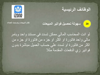‫و‬ ‫واحد‬ ‫مستند‬ ‫في‬ ‫تسدد‬ ‫ممكن‬ ‫المالي‬ ‫المحاسب‬ ‫انت‬ ‫لو‬‫بامر‬
‫من‬ ‫جزء‬ ‫او‬ ‫فاتورة‬ ‫من‬ ‫جزء‬ ‫او‬ ‫اكثر‬ ‫او‬ ‫فاتورة‬ ‫واحد‬ ‫مالي‬
‫ب‬ ‫مباشرة‬ ‫العميل‬ ‫حساب‬ ‫علي‬ ‫تسدد‬ ‫او‬ ‫فاتورة‬ ‫من‬ ‫اكثر‬‫دون‬
‫مثال‬ ‫المقدمة‬ ‫الدفعات‬ ‫زي‬ ‫فواتير‬
‫الرئيس‬ ‫الوظائف‬‫ية‬
20‫العمالء‬ ‫وحسابات‬ ‫المبيعات‬ ‫نظام‬
‫المبيعات‬ ‫فواتير‬ ‫تحصيل‬ ‫سهولة‬
 