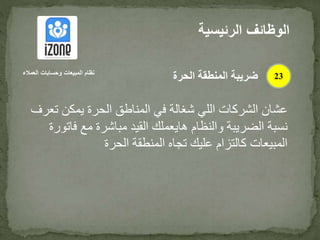 ‫ت‬ ‫يمكن‬ ‫الحرة‬ ‫المناطق‬ ‫في‬ ‫شغالة‬ ‫اللي‬ ‫الشركات‬ ‫عشان‬‫عرف‬
‫ف‬ ‫مع‬ ‫مباشرة‬ ‫القيد‬ ‫هايعملك‬ ‫والنظام‬ ‫الضريبة‬ ‫نسبة‬‫اتورة‬
‫الحرة‬ ‫المنطقة‬ ‫تجاه‬ ‫عليك‬ ‫كالتزام‬ ‫المبيعات‬
‫الرئيس‬ ‫الوظائف‬‫ية‬
23‫العمالء‬ ‫وحسابات‬ ‫المبيعات‬ ‫نظام‬
‫الحرة‬ ‫المنطقة‬ ‫ضريبة‬
 