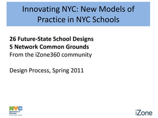 Innovating NYC: New Models of
        Practice in NYC Schools

26 Future-State School Designs
5 Network Common Grounds
From the iZone360 community

Design Process, Spring 2011
 