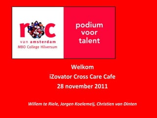 Welkom iZovator Cross Care Cafe 28 november 2011 Willem te Riele, Jorgen Koelemeij, Christien van Dinten 
