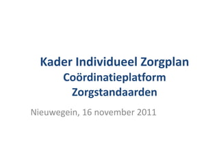 Kader Individueel Zorgplan Coördinatieplatform Zorgstandaarden Nieuwegein, 16 november 2011 