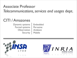Associate Professor
Telecommunications, services and usages dept.

CITI / Amazones
      Dynamic systems    Embedded
       Formal systems    Pervasive
          Observation    Ambient
              Security   Mobile
 
