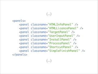 (...)
<panels>
    <panel   classname="HTMLInfoPanel" />
    <panel   classname="HTMLLicencePanel" />
    <panel   classname="TargetPanel" />
    <panel   classname="UserInputPanel" />
    <panel   classname="InstallPanel" />
    <panel   classname="ProcessPanel" />
    <panel   classname="ShortcutPanel" />
    <panel   classname="SimpleFinishPanel" />
</panels>

                      (...)
 
