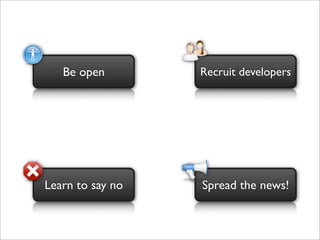 Be open        Recruit developers




Learn to say no   Spread the news!
 