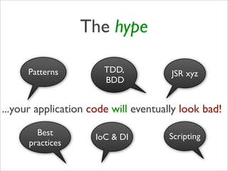 The hype

     Patterns          TDD,           JSR xyz
                       BDD


...your application code will eventually look bad!

        Best                          Scripting
                     IoC & DI
      practices
 
