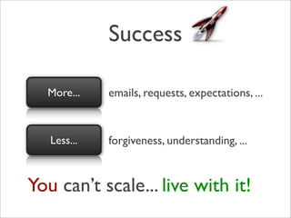 Success

  More...    emails, requests, expectations, ...


   Less...   forgiveness, understanding, ...


You can’t scale... live with it!
 