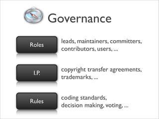 Governance
          leads, maintainers, committers,
Roles
          contributors, users, ...


          copyright transfer agreements,
 I.P.
          trademarks, ...


          coding standards,
Rules
          decision making, voting, ...
 