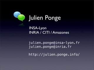 Julien Ponge
INSA-Lyon
INRIA / CITI / Amazones

julien.ponge@insa-lyon.fr
julien.ponge@inria.fr

http://julien.ponge.info/
 