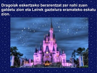 Dragoiak eskertzeko berarentzat zer nahi zuen 
galdetu zion eta Leirek gaztelura eramateko eskatu 
zion. 
 