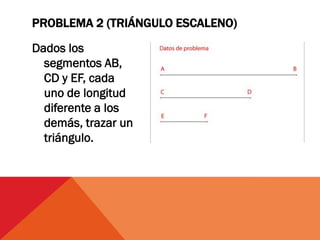 Dados los
segmentos AB,
CD y EF, cada
uno de longitud
diferente a los
demás, trazar un
triángulo.
PROBLEMA 2 (TRIÁNGULO ESCALENO)
