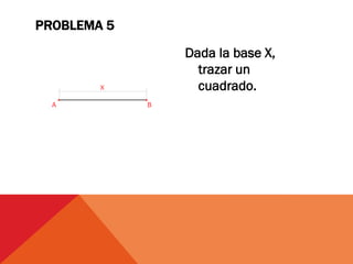 Dada la base X,
trazar un
cuadrado.
PROBLEMA 5
