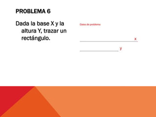Dada la base X y la
altura Y, trazar un
rectángulo.
PROBLEMA 6