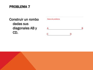 Construir un rombo
dadas sus
diagonales AB y
CD.
PROBLEMA 7