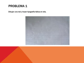 PROBLEMA 1
Dibujar una red y trazar tipografía itálica en ella.