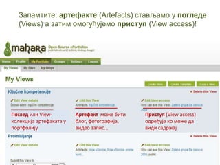 Запамтите: артефакте (Artefacts) стављамо у погледе
  (Views) а затим омогућујемо приступ (View access)!




Поглед или View-         Артефакт мпже бити   Приступ (View access)
кплекција артефаката у   блпг, фптпграфија,   пдређује кп мпже да
ппртфплију               видеп запис...       види садржај
 