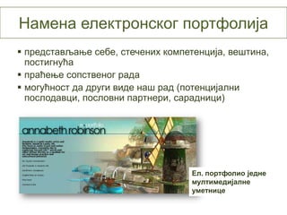 Намена електронског портфолија
 представљање себе, стечених компетенција, вештина,
  постигнућа
 праћење сопственог рада
 могућност да други виде наш рад (потенцијални
  послодавци, пословни партнери, сарадници)




                                    Ел. портфолио једне
                                    мултимедијалне
                                    уметнице
 