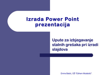Izrada Power Point
prezentacija
Upute za izbjegavanje
stalnih grešaka pri izradi
slajdova
Emira Babić, OŠ "Edhem Mulabdić"
 