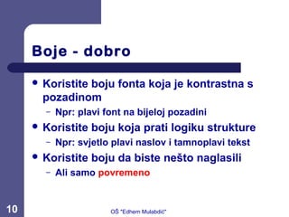 Boje - dobro
 Koristite boju fonta koja je kontrastna s
pozadinom
– Npr: plavi font na bijeloj pozadini
 Koristite boju koja prati logiku strukture
– Npr: svjetlo plavi naslov i tamnoplavi tekst
 Koristite boju da biste nešto naglasili
– Ali samo povremeno
10 OŠ "Edhem Mulabdić"
 