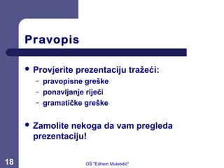 Pravopis
 Provjerite prezentaciju tražeći:
– pravopisne greške
– ponavljanje riječi
– gramatičke greške
 Zamolite nekoga da vam pregleda
prezentaciju!
18 OŠ "Edhem Mulabdić"
 