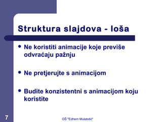 Struktura slajdova - loša
 Ne koristiti animacije koje previše
odvraćaju pažnju
 Ne pretjerujte s animacijom
 Budite konzistentni s animacijom koju
koristite
7 OŠ "Edhem Mulabdić"
 